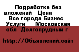 Подработка без вложений › Цена ­ 1 000 - Все города Бизнес » Услуги   . Московская обл.,Долгопрудный г.